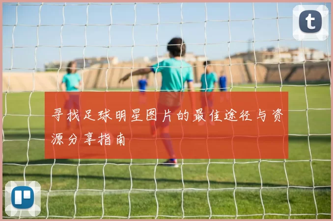 寻找足球明星图片的最佳途径与资源分享指南