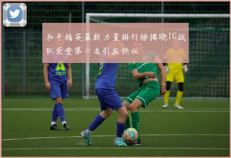 和平精英最新力量排行榜揭晓IG战队荣登第六名引发热议