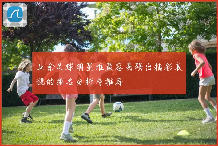 业余足球明星谁最容易踢出精彩表现的排名分析与推荐