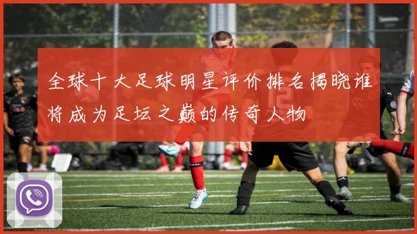 全球十大足球明星评价排名揭晓谁将成为足坛之巅的传奇人物