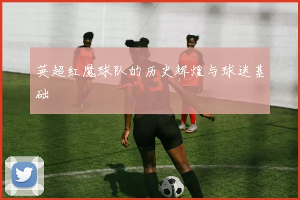 英超红魔球队的历史辉煌与球迷基础