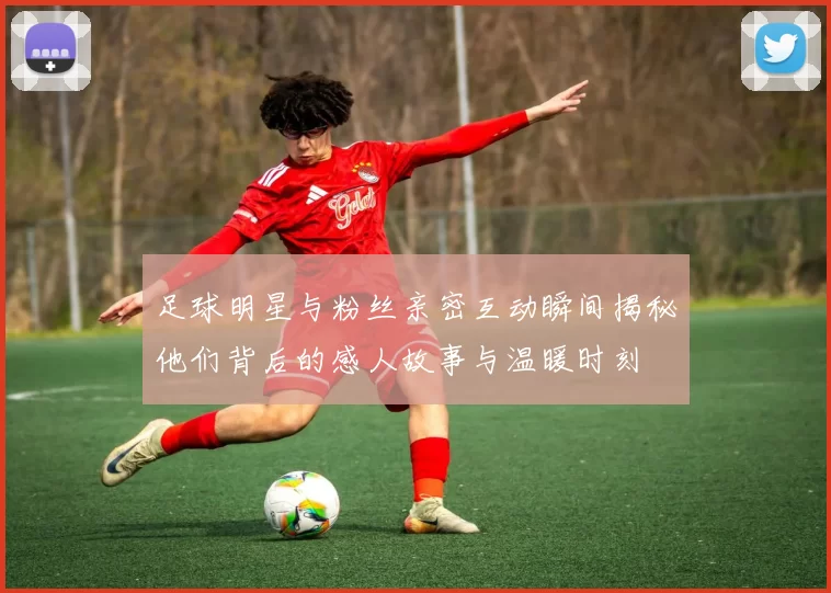 足球明星与粉丝亲密互动瞬间揭秘他们背后的感人故事与温暖时刻