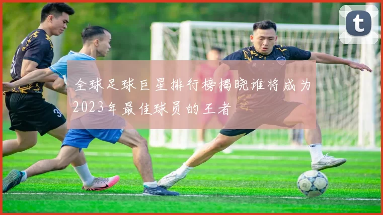 全球足球巨星排行榜揭晓谁将成为2023年最佳球员的王者