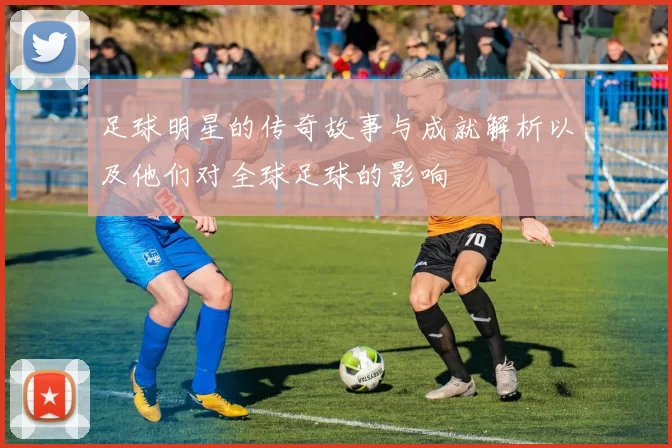 足球明星的传奇故事与成就解析以及他们对全球足球的影响