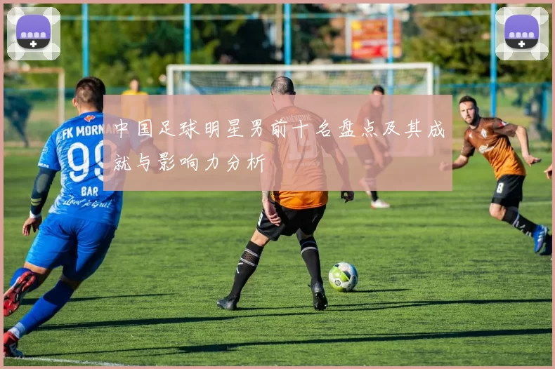 中国足球明星男前十名盘点及其成就与影响力分析