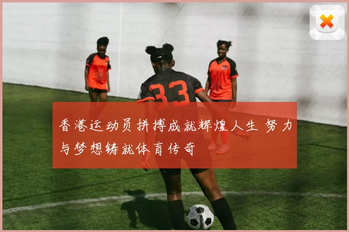 香港运动员拼搏成就辉煌人生 努力与梦想铸就体育传奇