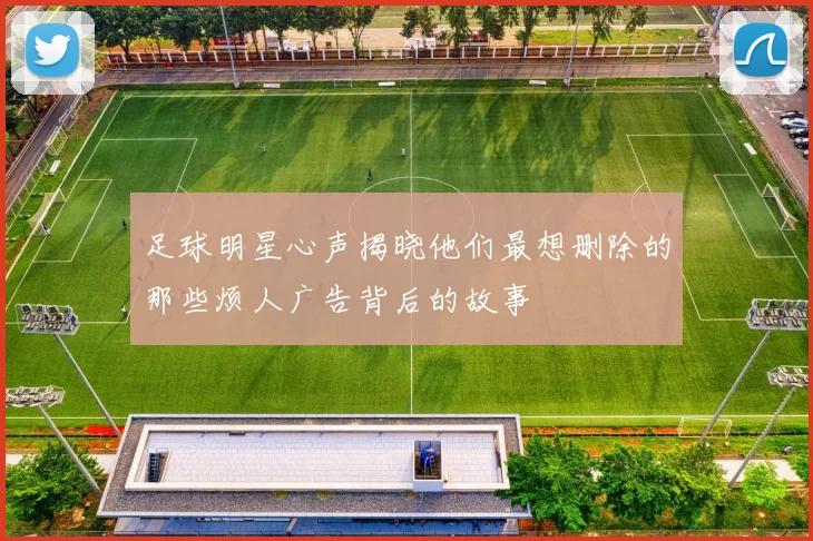 足球明星心声揭晓他们最想删除的那些烦人广告背后的故事