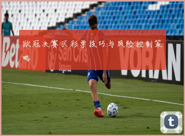 欧冠决赛买彩票技巧与风险控制策略