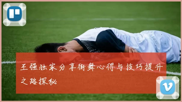 王强独家分享街舞心得与技巧提升之路探秘