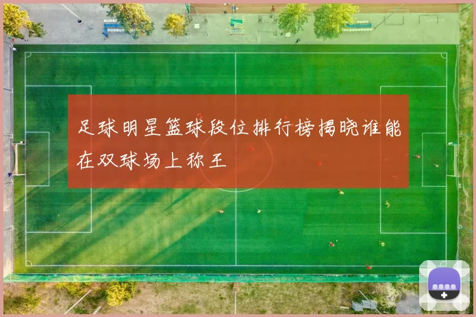 足球明星篮球段位排行榜揭晓谁能在双球场上称王
