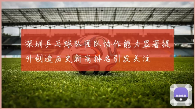深圳乒乓球队团队协作能力显著提升创造历史新高排名引发关注