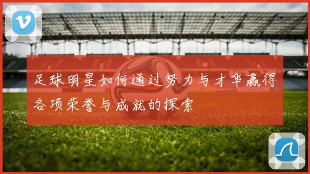 足球明星如何通过努力与才华赢得各项荣誉与成就的探索