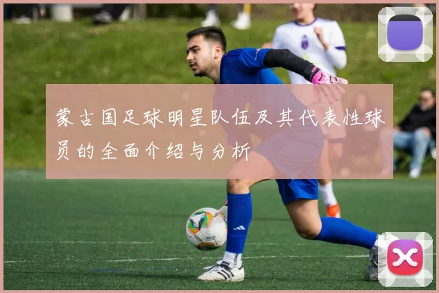 蒙古国足球明星队伍及其代表性球员的全面介绍与分析