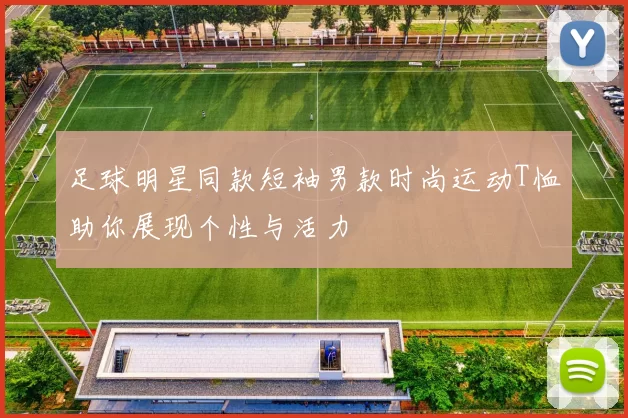 足球明星同款短袖男款时尚运动T恤助你展现个性与活力