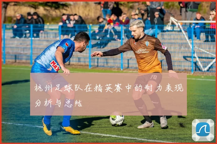 杭州足球队在精英赛中的耐力表现分析与总结