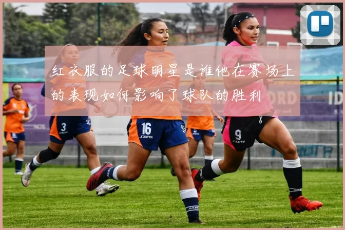 红衣服的足球明星是谁他在赛场上的表现如何影响了球队的胜利