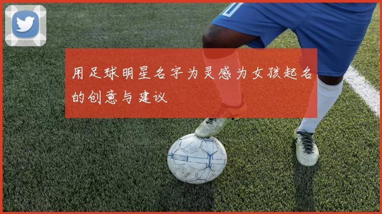 用足球明星名字为灵感为女孩起名的创意与建议