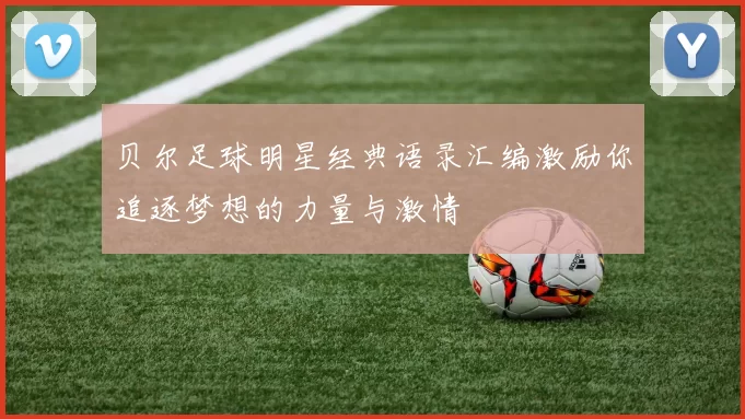 贝尔足球明星经典语录汇编激励你追逐梦想的力量与激情