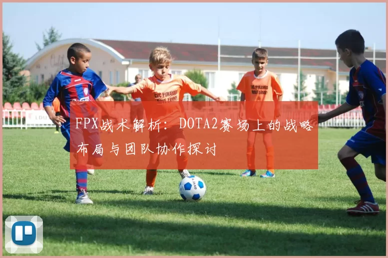 FPX战术解析：DOTA2赛场上的战略布局与团队协作探讨