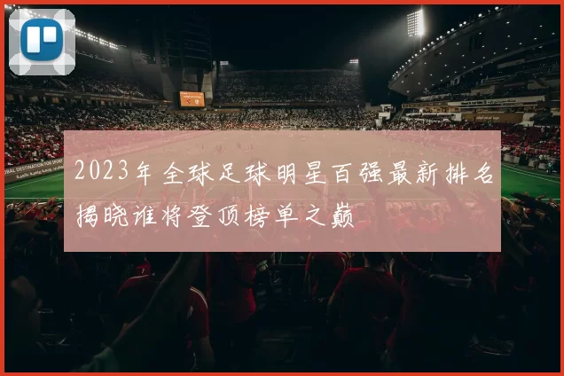 2023年全球足球明星百强最新排名揭晓谁将登顶榜单之巅