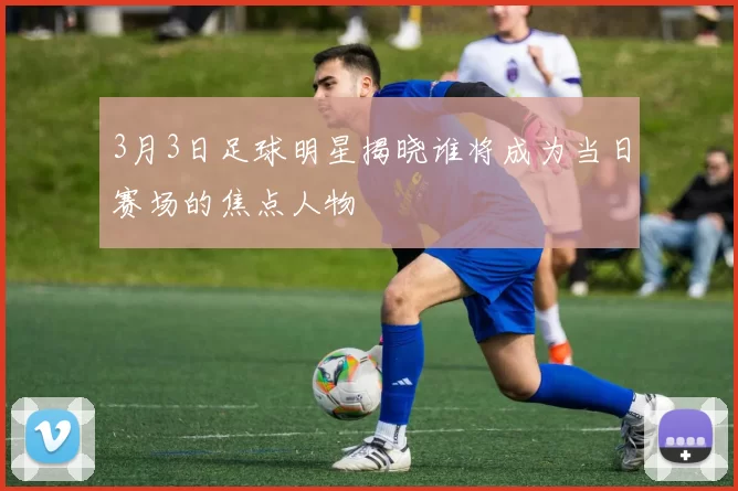 3月3日足球明星揭晓谁将成为当日赛场的焦点人物