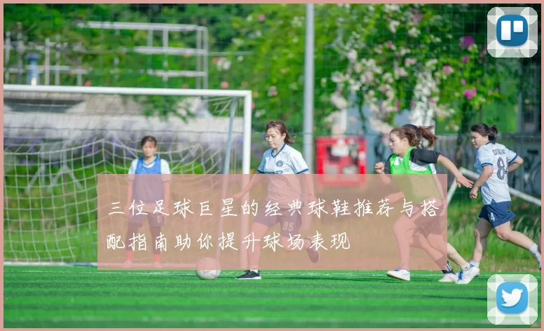 三位足球巨星的经典球鞋推荐与搭配指南助你提升球场表现