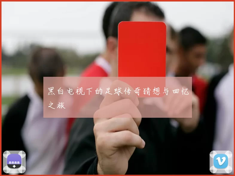 黑白电视下的足球传奇猜想与回忆之旅