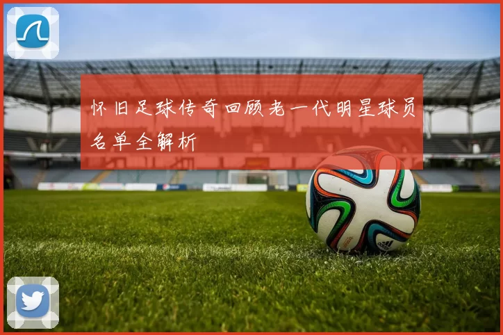 怀旧足球传奇回顾老一代明星球员名单全解析