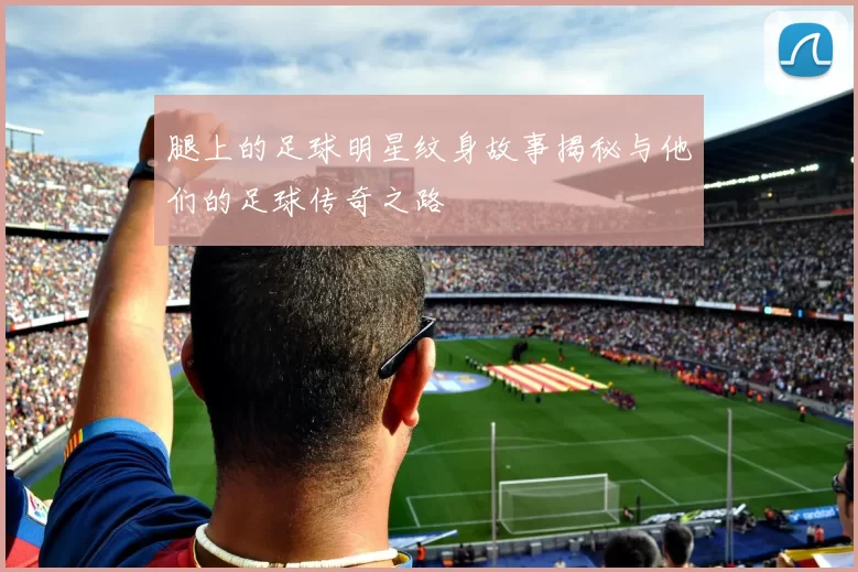 腿上的足球明星纹身故事揭秘与他们的足球传奇之路