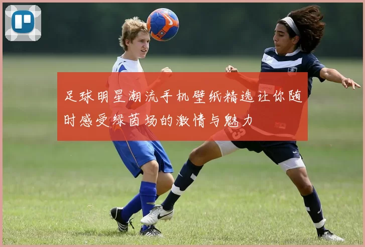 足球明星潮流手机壁纸精选让你随时感受绿茵场的激情与魅力