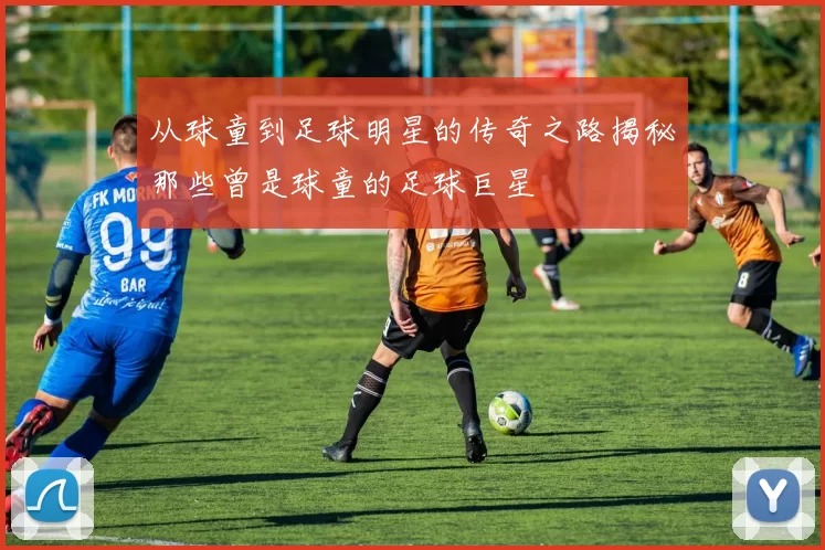 从球童到足球明星的传奇之路揭秘那些曾是球童的足球巨星