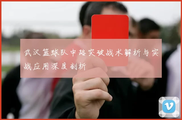 武汉篮球队中路突破战术解析与实战应用深度剖析