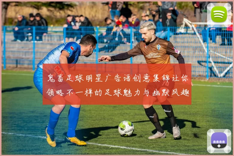 鬼畜足球明星广告语创意集锦让你领略不一样的足球魅力与幽默风趣