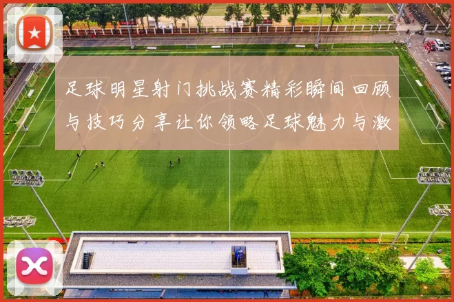 足球明星射门挑战赛精彩瞬间回顾与技巧分享让你领略足球魅力与激情