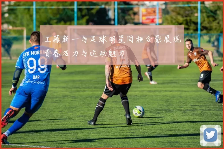 工藤新一与足球明星同框合影展现青春活力与运动魅力