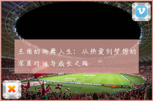 王丽的街舞人生：从热爱到梦想的深度对话与成长之路