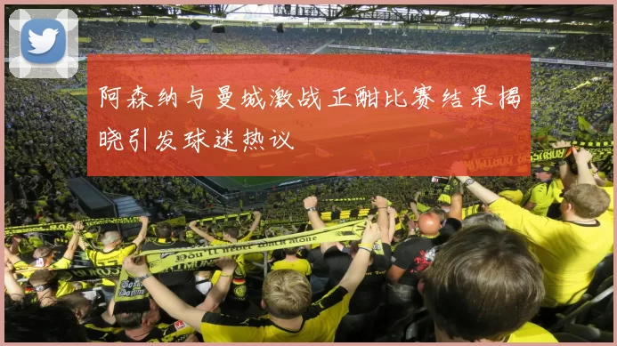 阿森纳与曼城激战正酣比赛结果揭晓引发球迷热议