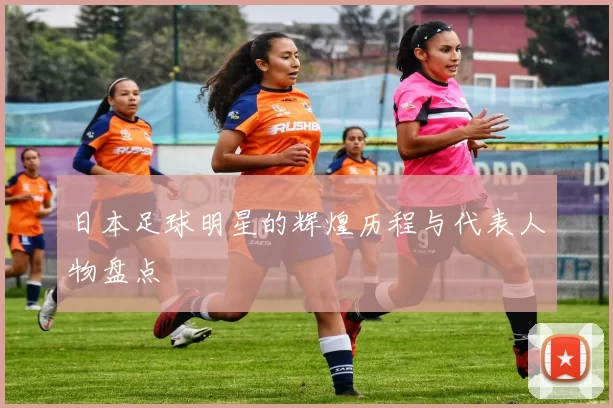 日本足球明星的辉煌历程与代表人物盘点