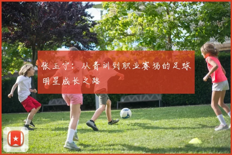 张玉宁：从青训到职业赛场的足球明星成长之路