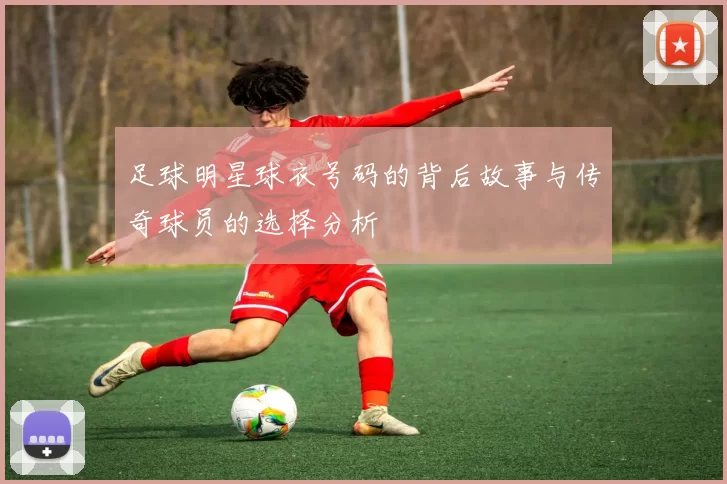 足球明星球衣号码的背后故事与传奇球员的选择分析