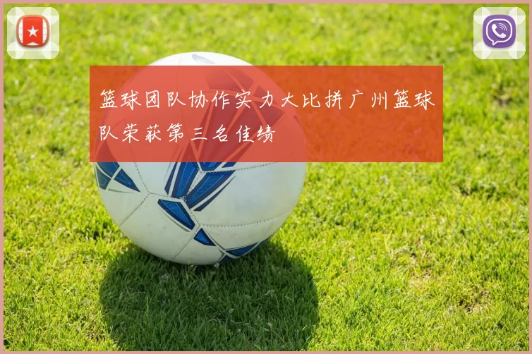 篮球团队协作实力大比拼广州篮球队荣获第三名佳绩