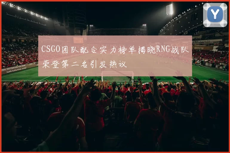 CSGO团队配合实力榜单揭晓RNG战队荣登第二名引发热议