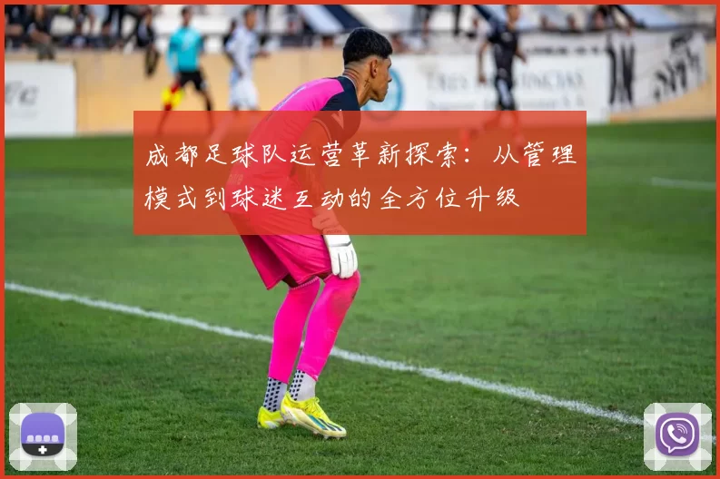 成都足球队运营革新探索：从管理模式到球迷互动的全方位升级