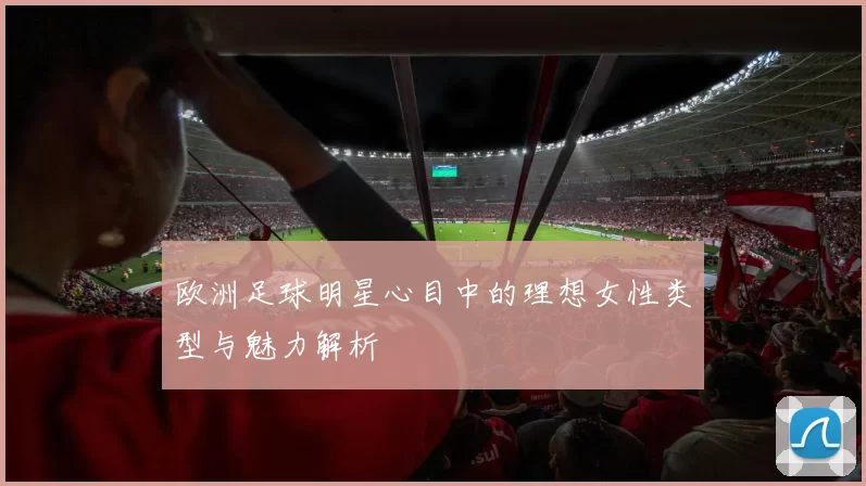 欧洲足球明星心目中的理想女性类型与魅力解析