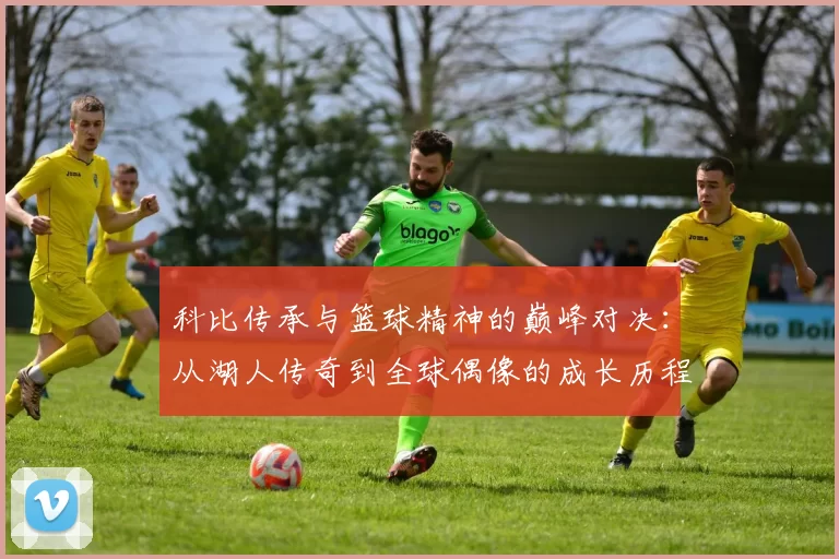 科比传承与篮球精神的巅峰对决：从湖人传奇到全球偶像的成长历程