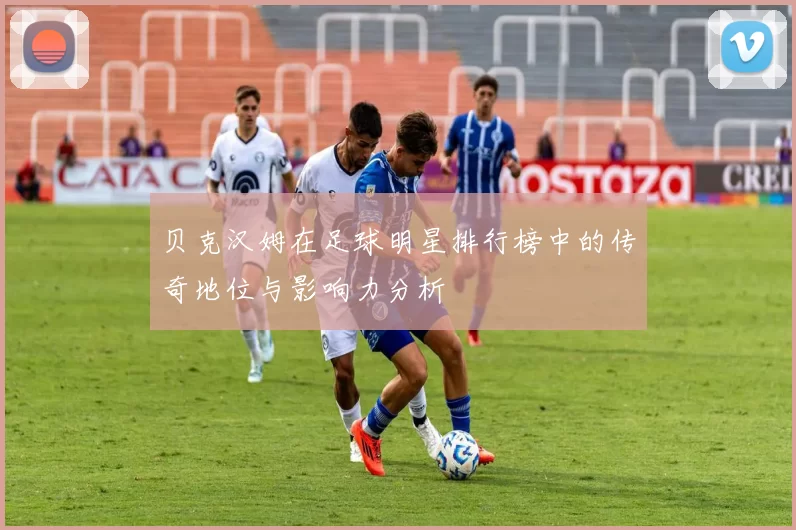 贝克汉姆在足球明星排行榜中的传奇地位与影响力分析