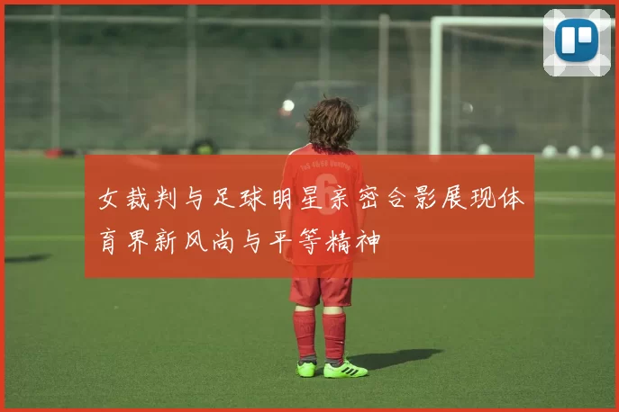 女裁判与足球明星亲密合影展现体育界新风尚与平等精神