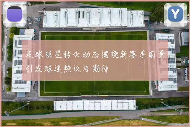 足球明星转会动态揭晓新赛季前景引发球迷热议与期待