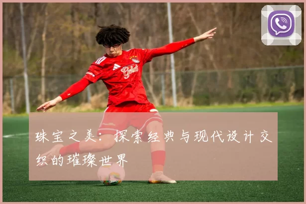 珠宝之美：探索经典与现代设计交织的璀璨世界