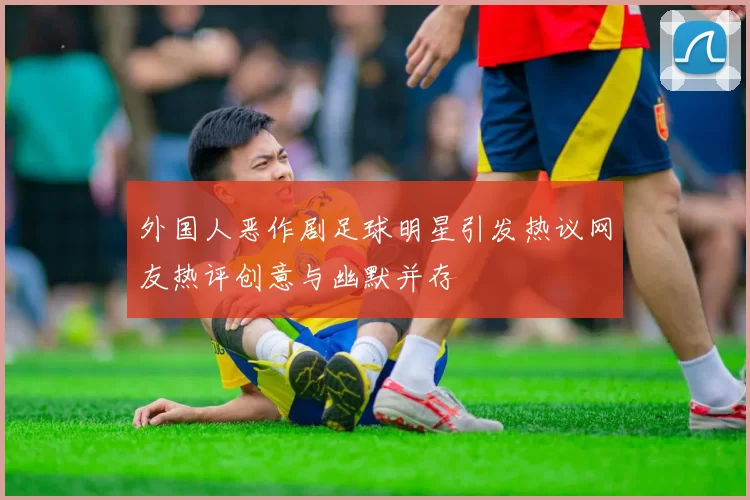 外国人恶作剧足球明星引发热议网友热评创意与幽默并存